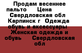 Продам весеннее пальто . › Цена ­ 3 000 - Свердловская обл., Карпинск г. Одежда, обувь и аксессуары » Женская одежда и обувь   . Свердловская обл.